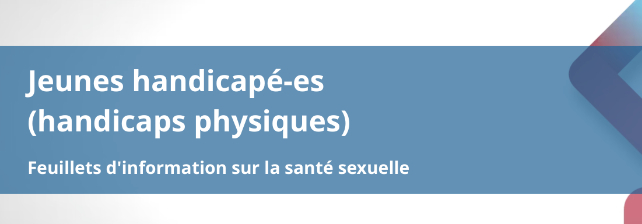  Jeunes handicapé-es (handicaps physiques) : Feuillets d'information sur la santé sexuelle